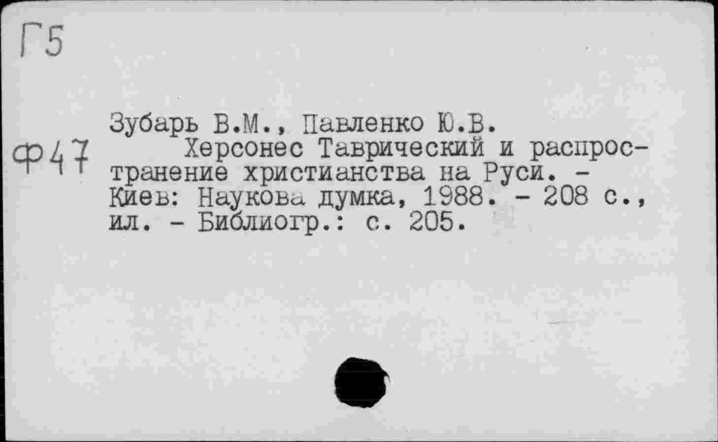 ﻿Ф4?
Зубарь В.М., Павленко Ю.В.
Херсонес Таврический и распрос транение христианства на Руси. -Киев: Наукова думка, 1988. - 208 с. ил. - Библиогр.: с. 205.